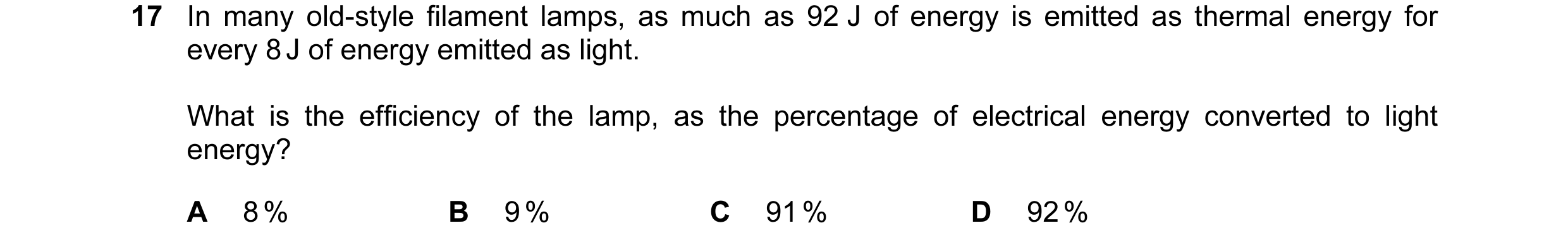 Question 39: In many old-style filament lamps, as much as 92 J of energy is emitted as thermal energy for every 8 J of energy emitted as light. What is …