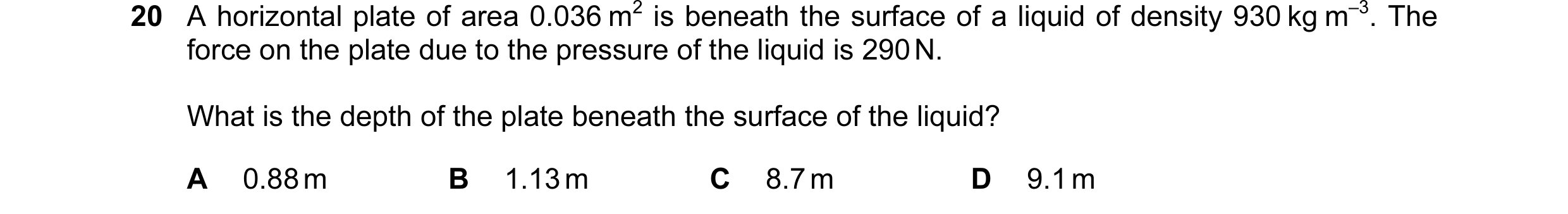 Question 28: A horizontal plate of area 0.036 m2 is beneath the surface of a liquid of density 930 kg m–3. The force on the plate due to the pressure of…