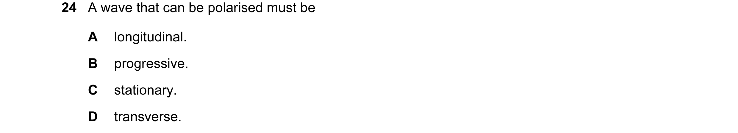 Question 7: A wave that can be polarised must be A longitudinal. B progressive. C stationary. D transverse.