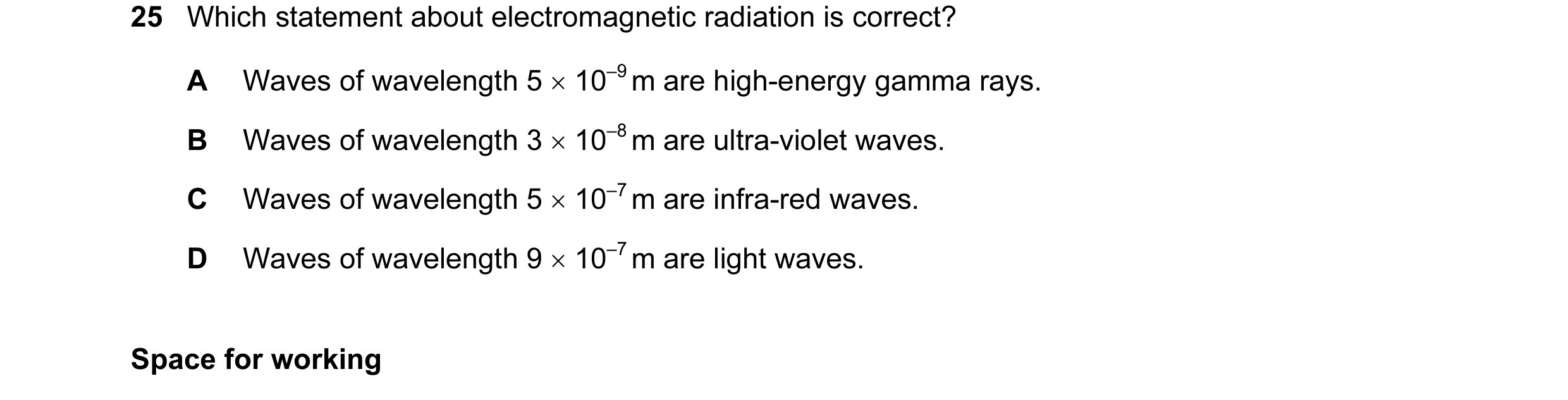 Question 11: Which statement about electromagnetic radiation is correct? A Waves of wavelength 5 × 10–9 m are high-energy gamma rays. B Waves of wavelen…
