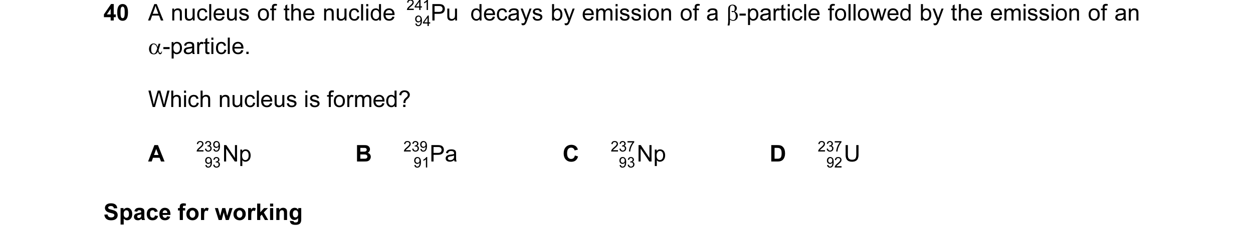 Question 15: A nucleus of the nuclide 241 Pu decays by emission of a β-particle followed by the emission of an 94 α-particle. Which nucleus is formed? A…