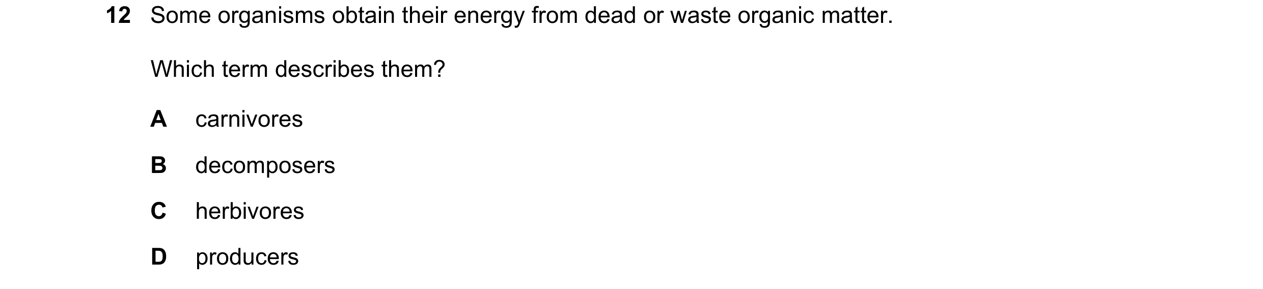 Question 47: Some organisms obtain their energy from dead or waste organic matter. Which term describes them? A carnivores B decomposers C herbivores D …