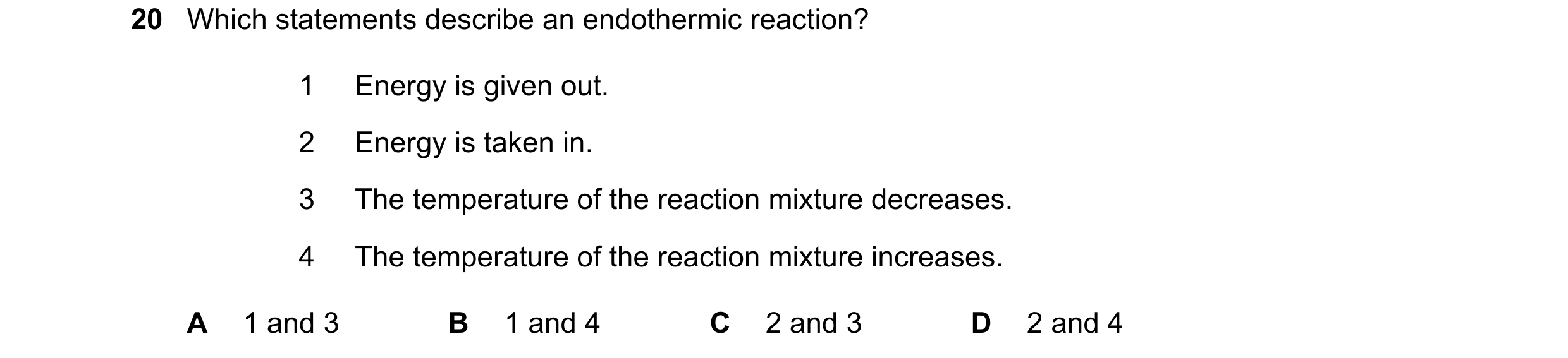 Question 53: Which statements describe an endothermic reaction? 1 Energy is given out. 2 Energy is taken in. 3 The temperature of the reaction mixture d…
