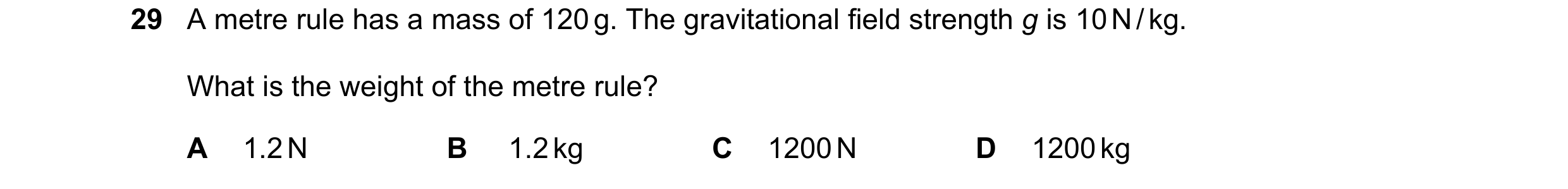 Question 39: A metre rule has a mass of 120 g. The gravitational field strength g is 10 N / kg. What is the weight of the metre rule? A 1.2 N B 1.2 kg C…