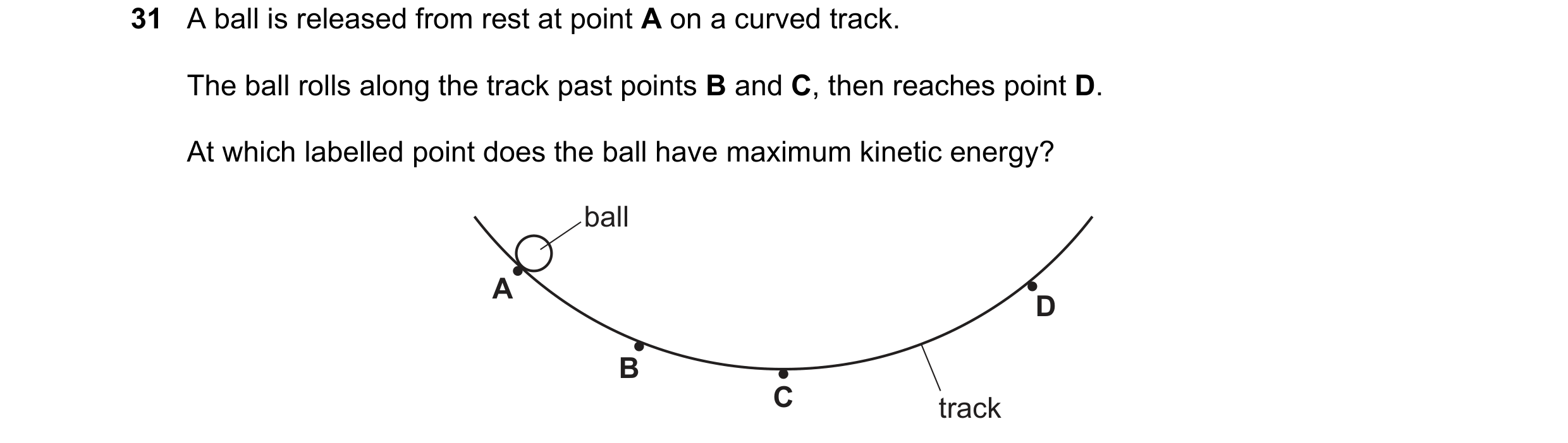 Question 108: A ball is released from rest at point A on a curved track. The ball rolls along the track past points B and C, then reaches point D. At whi…