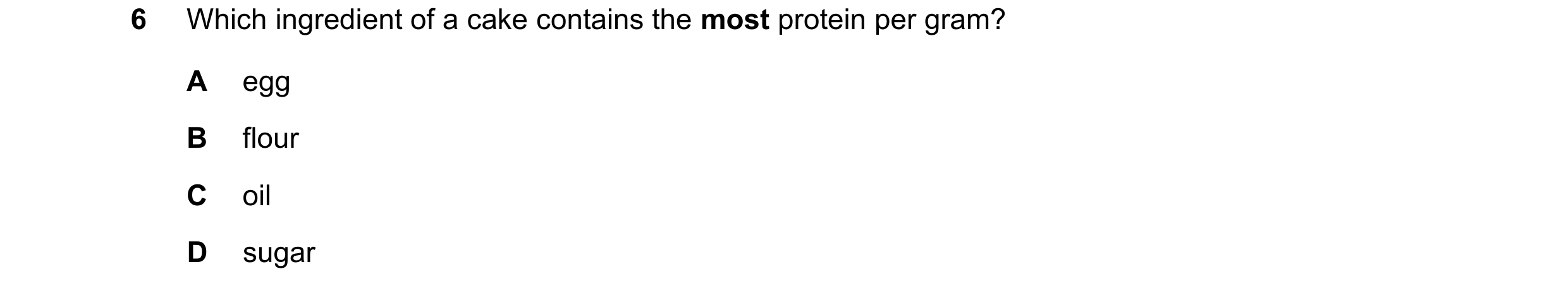 Question 59: Which ingredient of a cake contains the most protein per gram? A egg B flour C oil D sugar