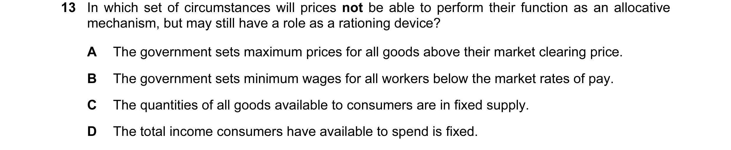Question 44: In which set of circumstances will prices not be able to perform their function as an allocative mechanism, but may still have a role as a …