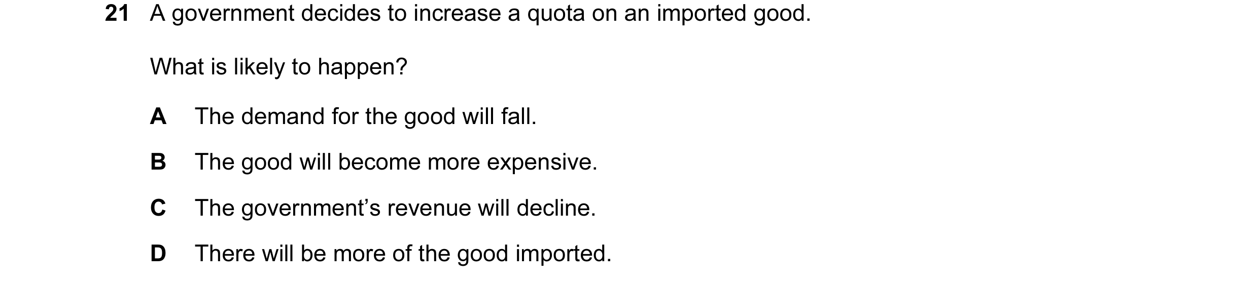 Question 66: A government decides to increase a quota on an imported good. What is likely to happen? A The demand for the good will fall. B The good wil…