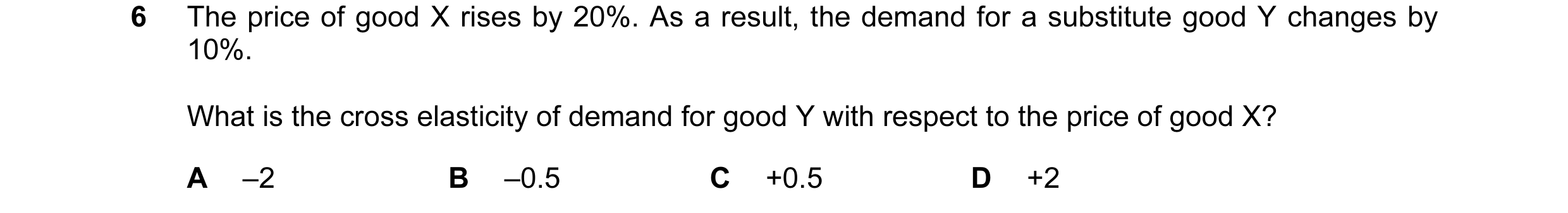 Question 110: The price of good X rises by 20%. As a result, the demand for a substitute good Y changes by 10%. What is the cross elasticity of demand fo…