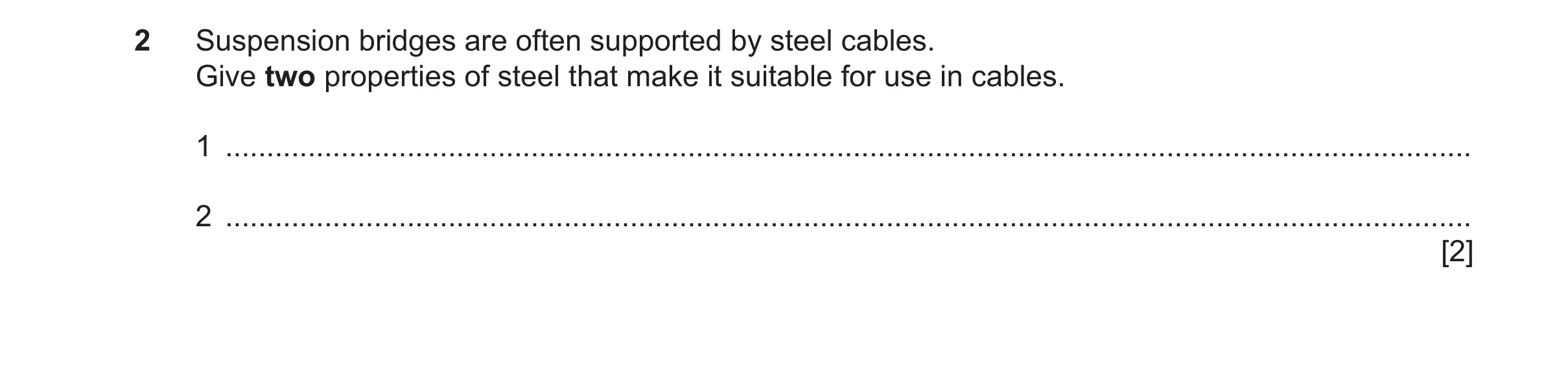 Question 150: Suspension bridges are often supported by steel cables. Give two properties of steel that make it suitable for use in cables. 1 ...........…