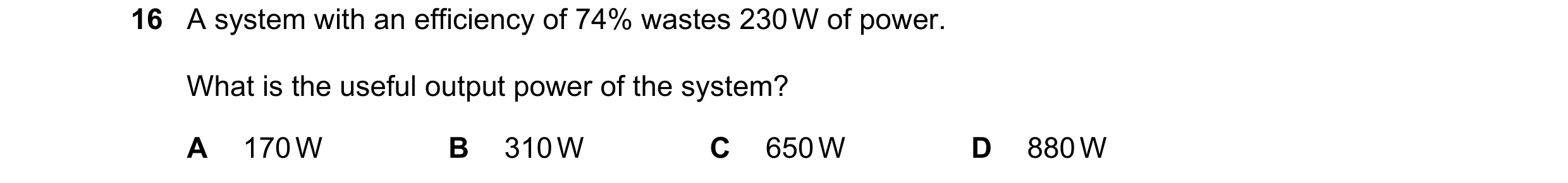 Question 229: A system with an efficiency of 74% wastes 230 W of power. What is the useful output power of the system? A 170 W B 310 W C 650 W D 880 W