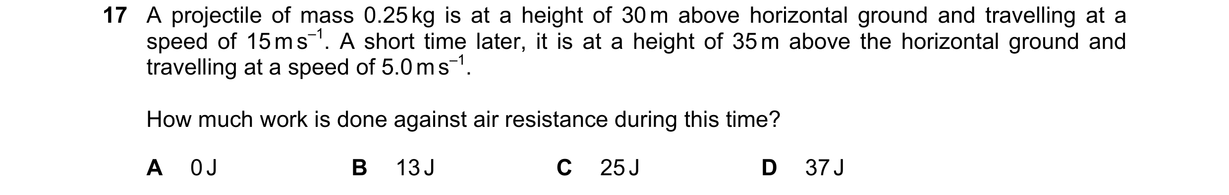 Question 139: A projectile of mass 0.25 kg is at a height of 30 m above horizontal ground and travelling at a speed of 15 m s–1. A short time later, it i…