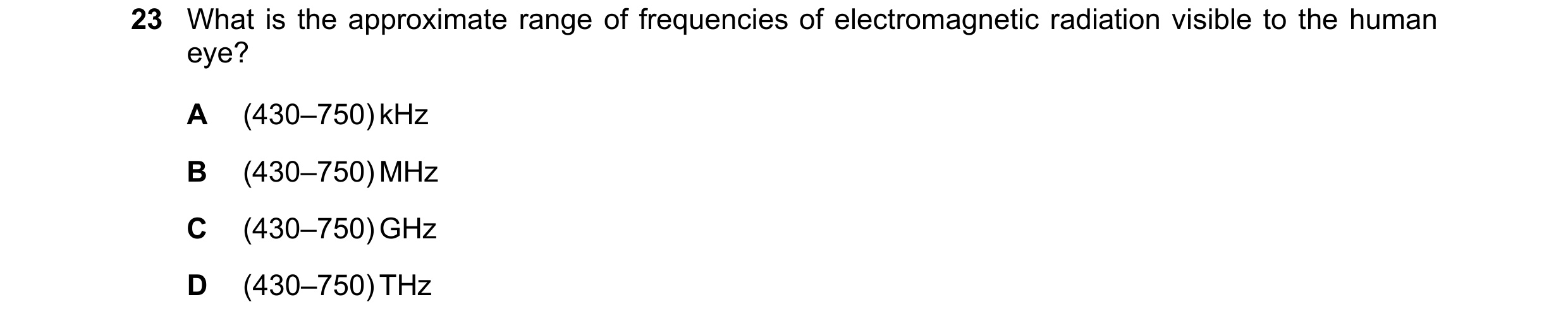 Question 82: What is the approximate range of frequencies of electromagnetic radiation visible to the human eye? A (430–750) kHz B (430–750) MHz C (430–…