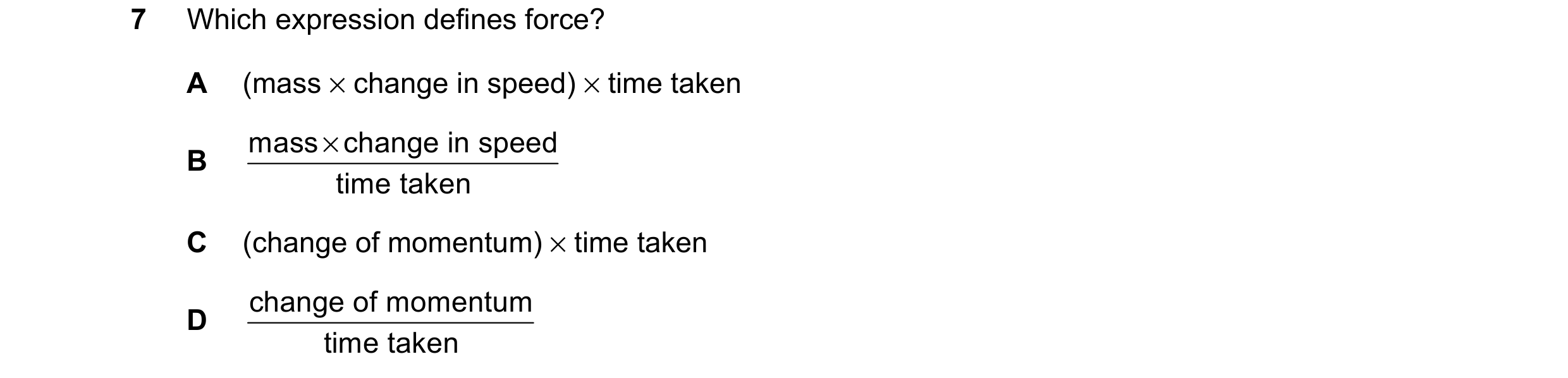 Question 136: Which expression defines force? A (mass × change in speed) × time taken mass × change in speed B time taken C (change of momentum) × time t…