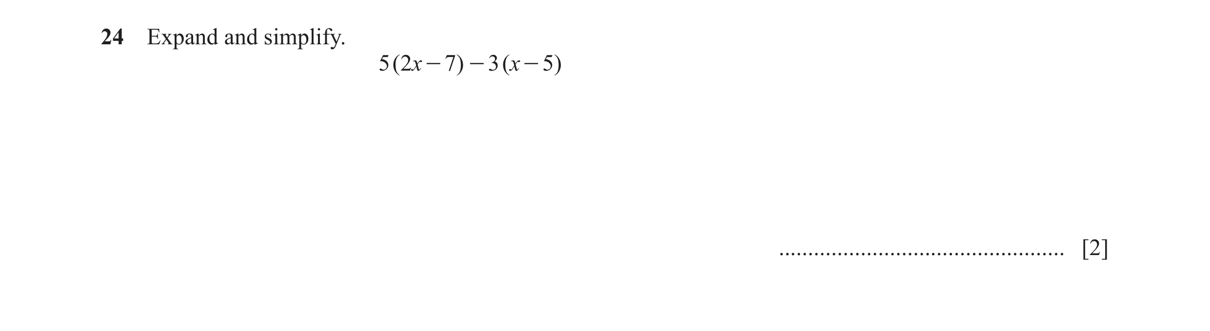 Question 109: Expand and simplify. 5 ( 2x - 7) - 3 ( x - 5) ................................................. [2]