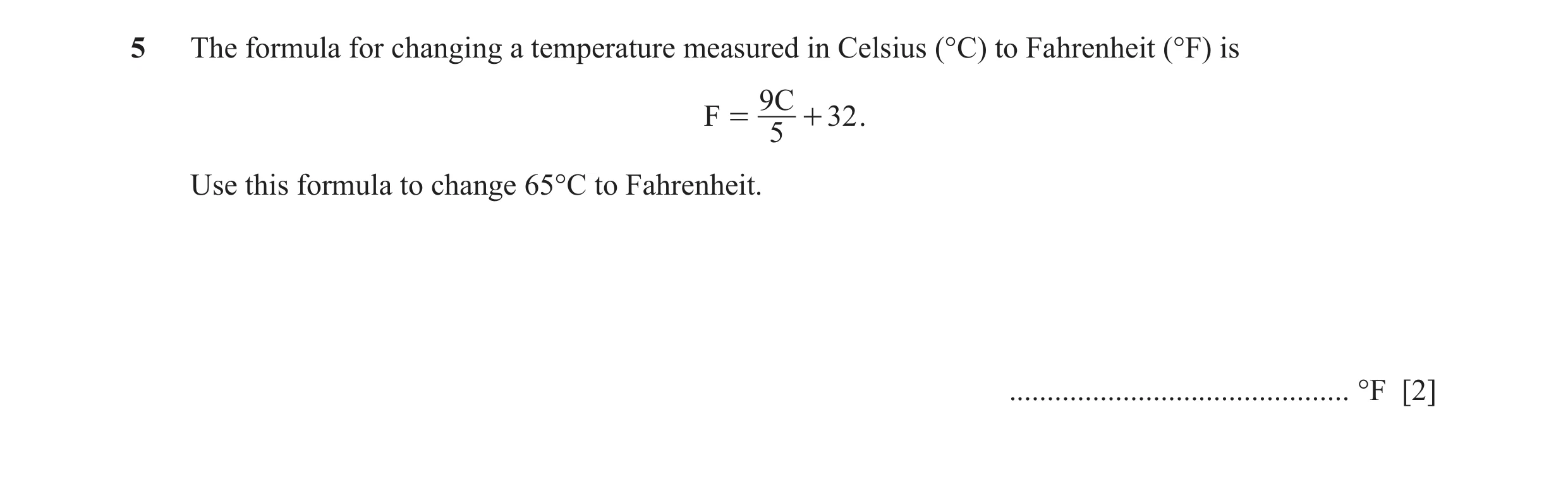Question 17: The formula for changing a temperature measured in Celsius (°C) to Fahrenheit (°F) is 9C F = + 32 . 5 Use this formula to change 65°C to Fa…