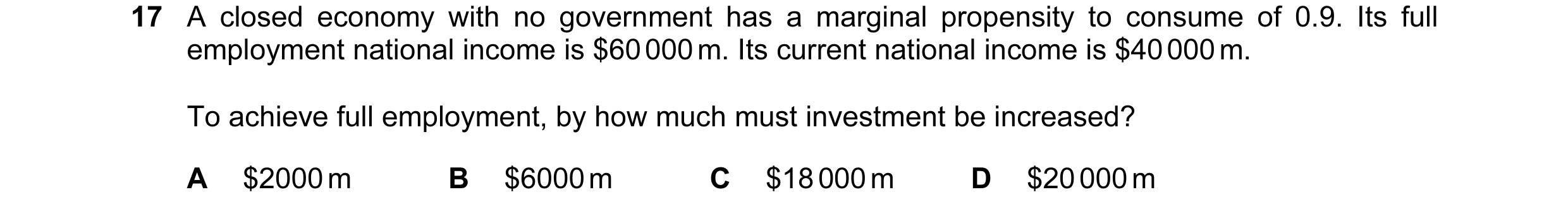 Question 46: A closed economy with no government has a marginal propensity to consume of 0.9. Its full employment national income is $60 000 m. Its curr…