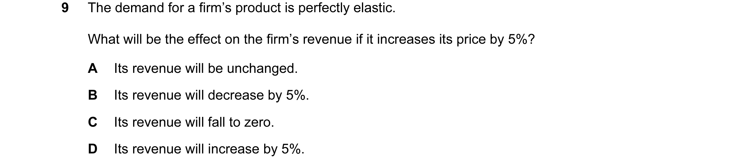 Question 11: The demand for a firm’s product is perfectly elastic. What will be the effect on the firm’s revenue if it increases its price by 5%? A Its …