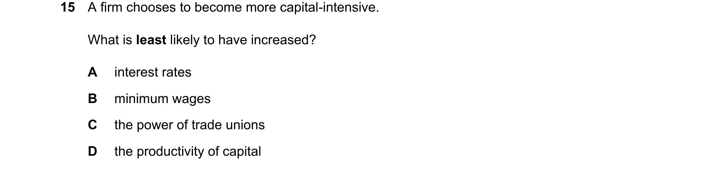 Question 12: A firm chooses to become more capital-intensive. What is least likely to have increased? A interest rates B minimum wages C the power of tr…