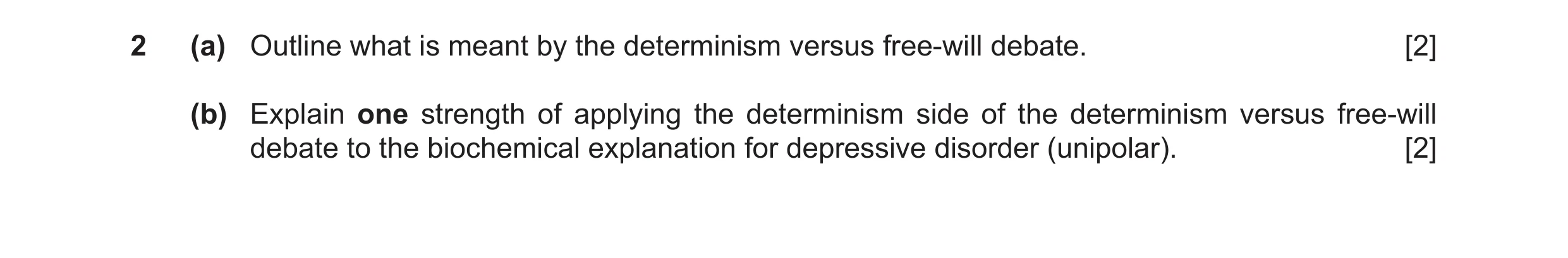 Question 19: (a) Outline what is meant by the determinism versus free-will debate. [2] (b) Explain one strength of applying the determinism side of the …