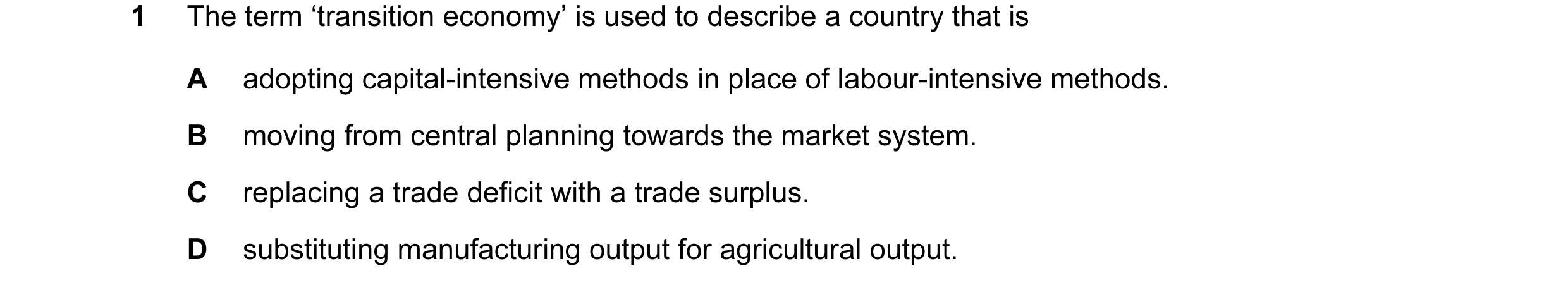 Question 23: The term ‘transition economy’ is used to describe a country that is A adopting capital-intensive methods in place of labour-intensive metho…