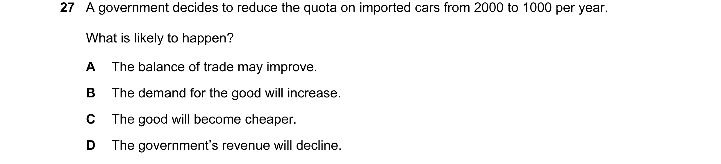 Question 36: A government decides to reduce the quota on imported cars from 2000 to 1000 per year. What is likely to happen? A The balance of trade may …