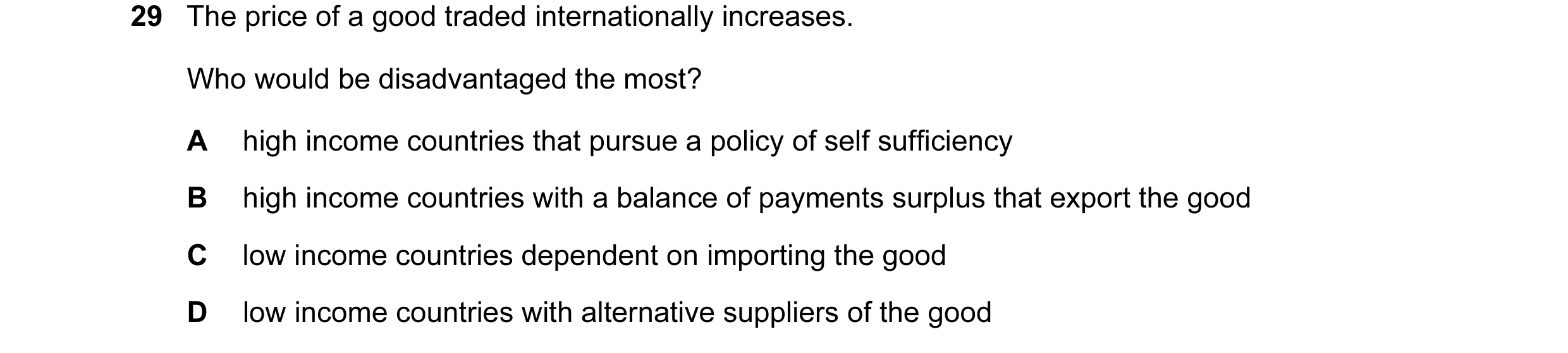 Question 40: The price of a good traded internationally increases. Who would be disadvantaged the most? A high income countries that pursue a policy of …