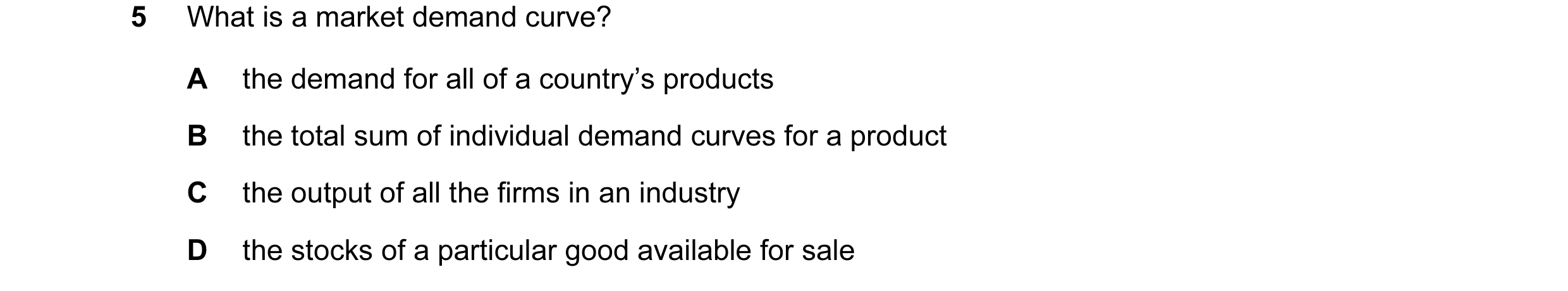 Question 53: What is a market demand curve? A the demand for all of a country’s products B the total sum of individual demand curves for a product C the…