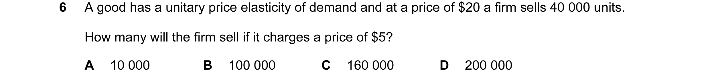 Question 66: A good has a unitary price elasticity of demand and at a price of $20 a firm sells 40 000 units. How many will the firm sell if it charges …