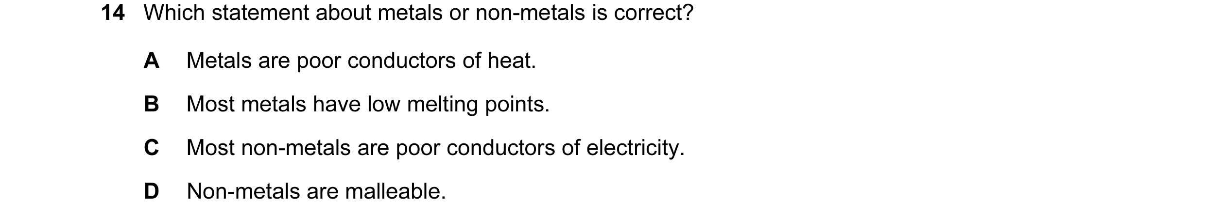 Question 12: Which statement about metals or non-metals is correct? A Metals are poor conductors of heat. B Most metals have low melting points. C Most …