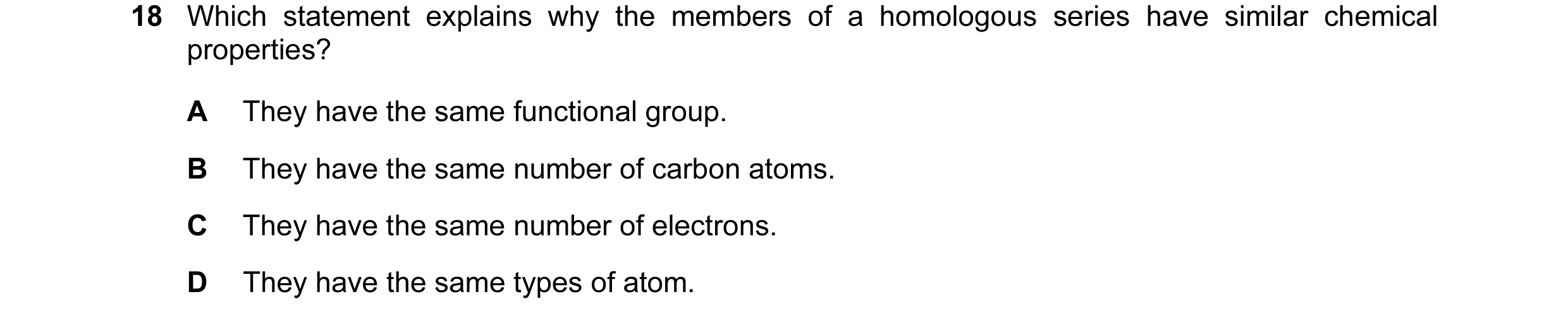 Question 7: Which statement explains why the members of a homologous series have similar chemical properties? A They have the same functional group. B …