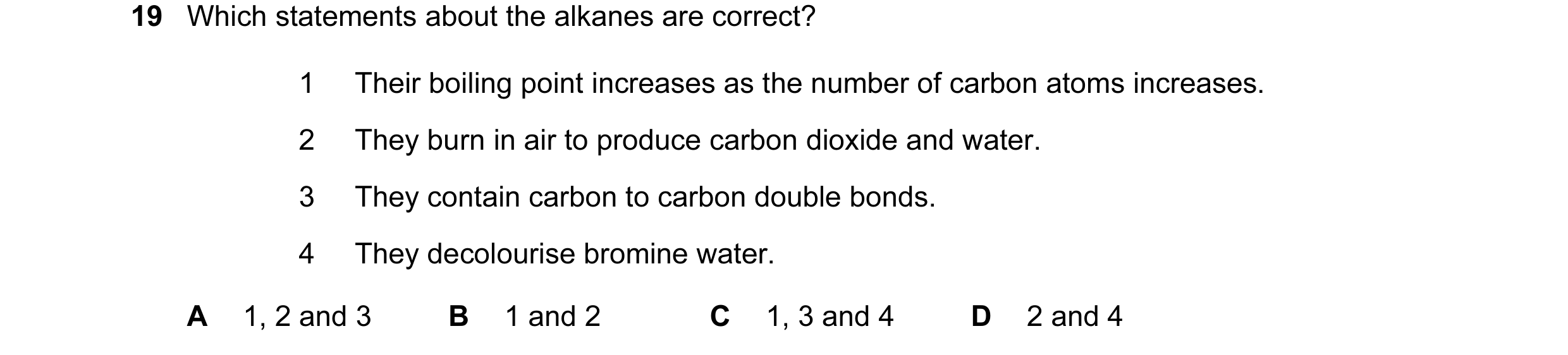 Question 10: Which statements about the alkanes are correct? 1 Their boiling point increases as the number of carbon atoms increases. 2 They burn in air…