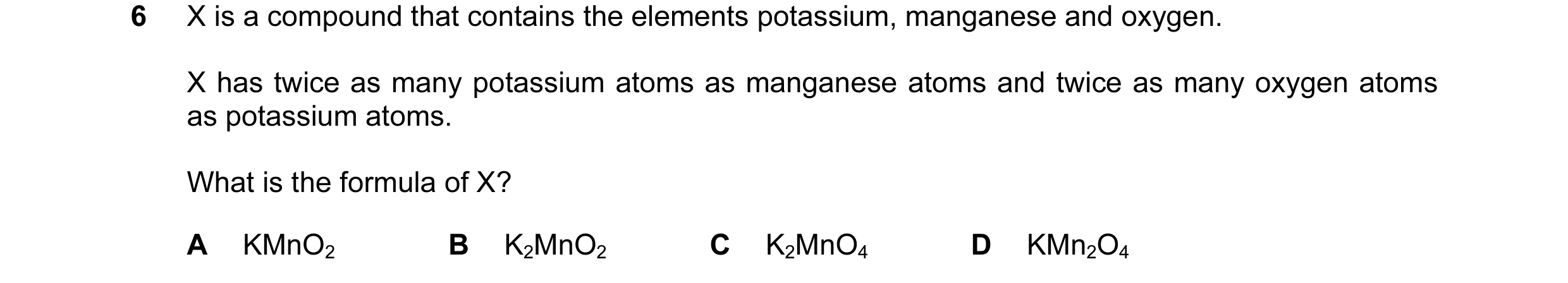 Question 15: X is a compound that contains the elements potassium, manganese and oxygen. X has twice as many potassium atoms as manganese atoms and twic…