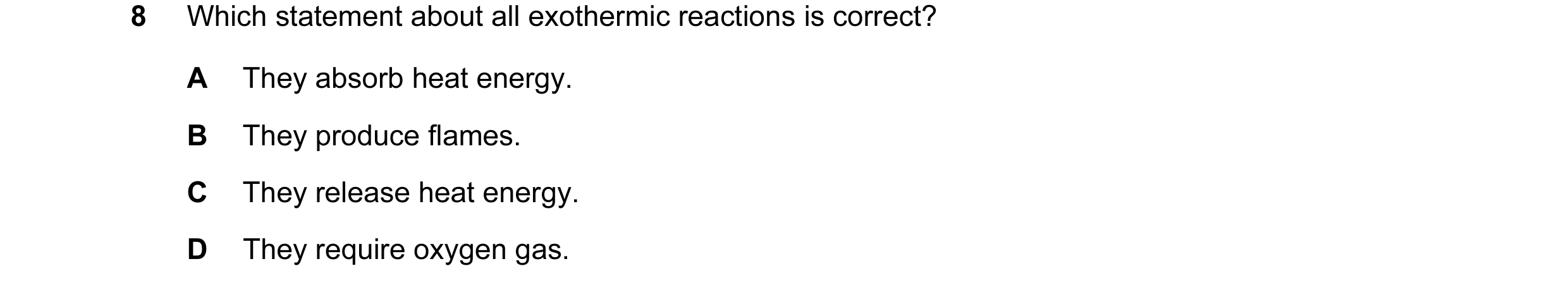 Question 10: Which statement about all exothermic reactions is correct? A They absorb heat energy. B They produce flames. C They release heat energy. D …