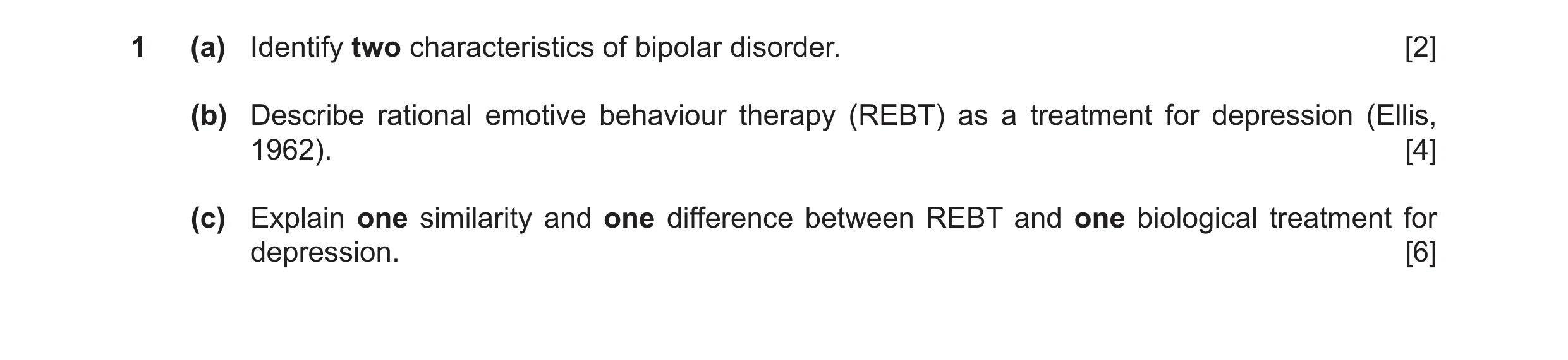 Question 12: (a) Identify two characteristics of bipolar disorder. [2] (b) Describe rational emotive behaviour therapy (REBT) as a treatment for depress…