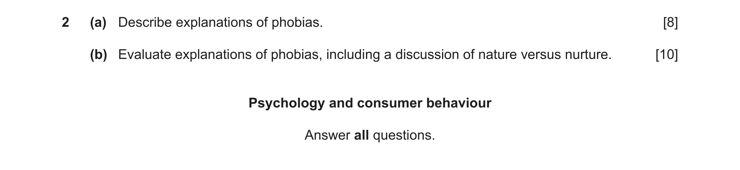 Question 10: (a) Describe explanations of phobias. [8] (b) Evaluate explanations of phobias, including a discussion of nature versus nurture. [10] Psych…