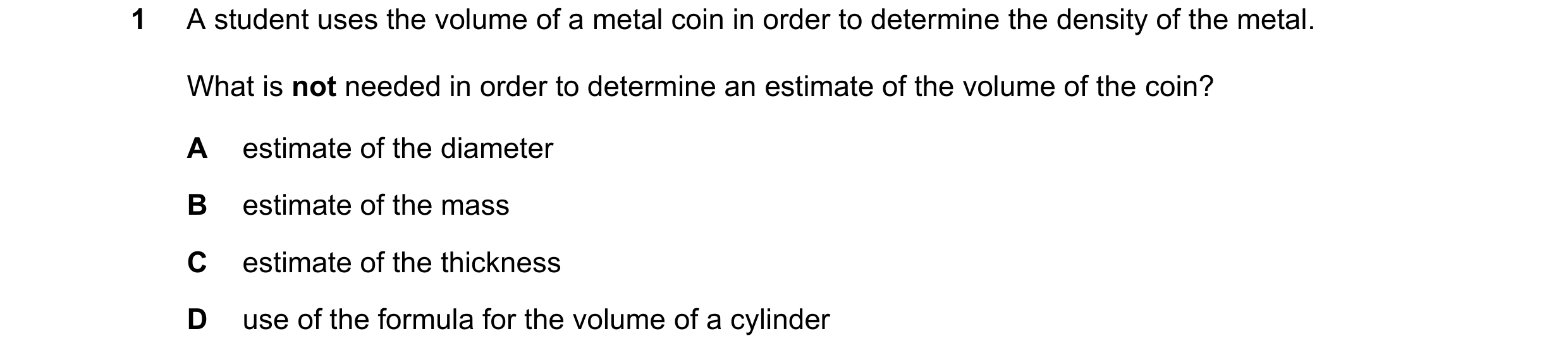 Question 72: A student uses the volume of a metal coin in order to determine the density of the metal. What is not needed in order to determine an estim…