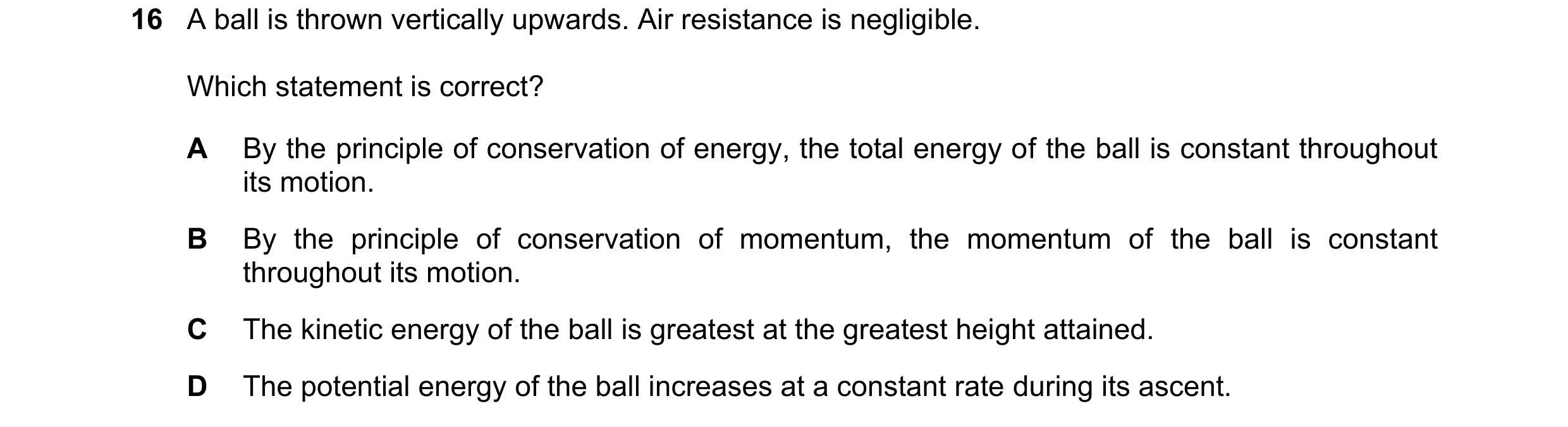 Question 118: A ball is thrown vertically upwards. Air resistance is negligible. Which statement is correct? A By the principle of conservation of energy…