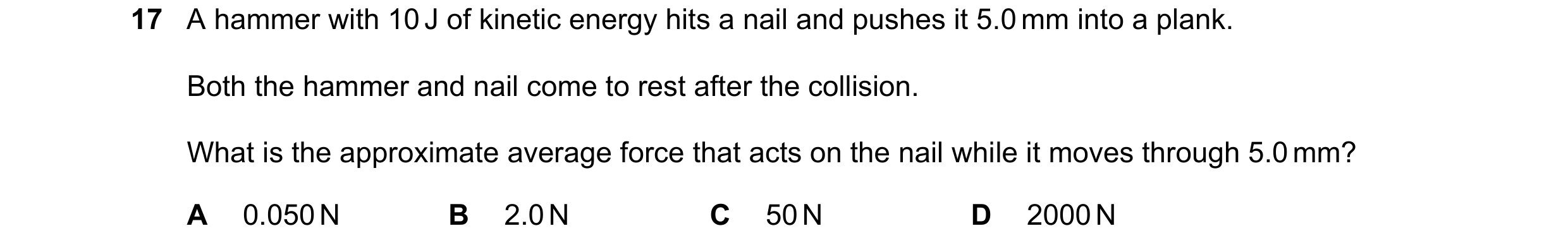 Question 199: A hammer with 10 J of kinetic energy hits a nail and pushes it 5.0 mm into a plank. Both the hammer and nail come to rest after the collisi…