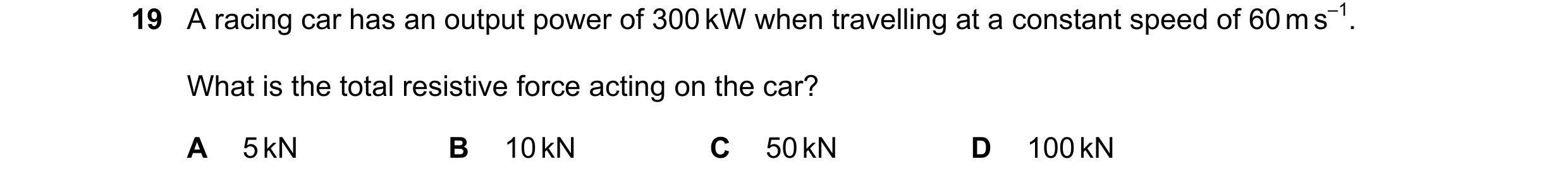 Question 200: A racing car has an output power of 300 kW when travelling at a constant speed of 60 m s–1. What is the total resistive force acting on the…
