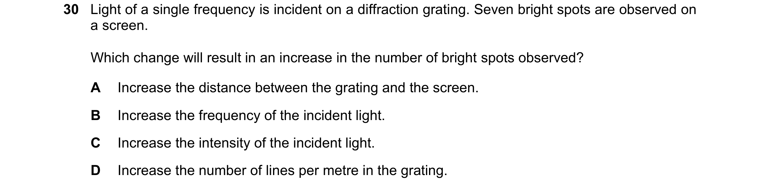 Question 50: Light of a single frequency is incident on a diffraction grating. Seven bright spots are observed on a screen. Which change will result in …