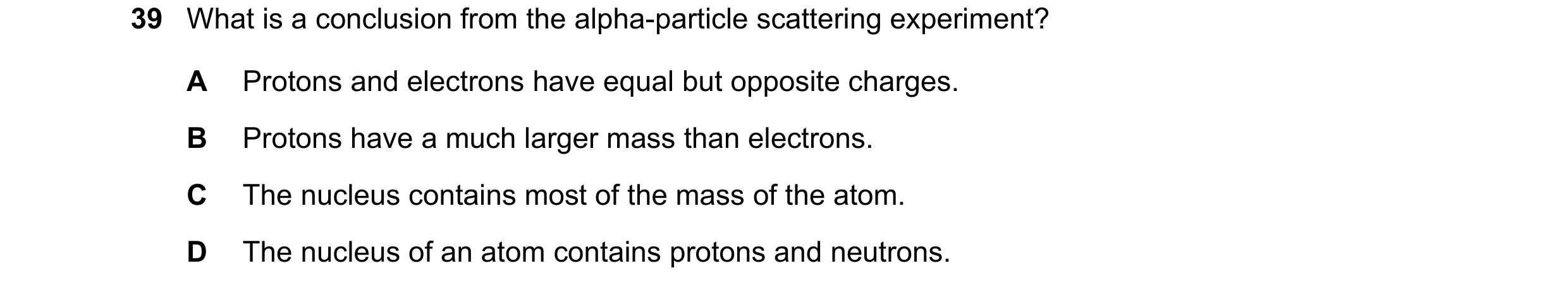 Question 104: What is a conclusion from the alpha-particle scattering experiment? A Protons and electrons have equal but opposite charges. B Protons have…