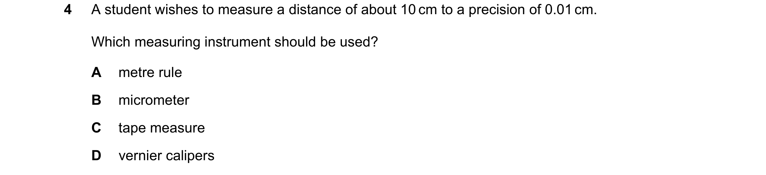 Question 117: A student wishes to measure a distance of about 10 cm to a precision of 0.01 cm. Which measuring instrument should be used? A metre rule B …
