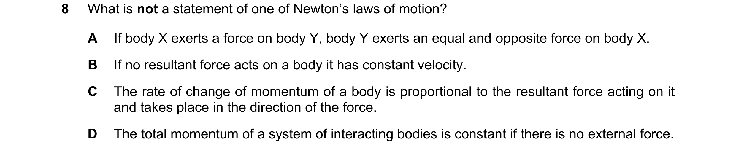 Question 141: What is not a statement of one of Newton’s laws of motion? A If body X exerts a force on body Y, body Y exerts an equal and opposite force …