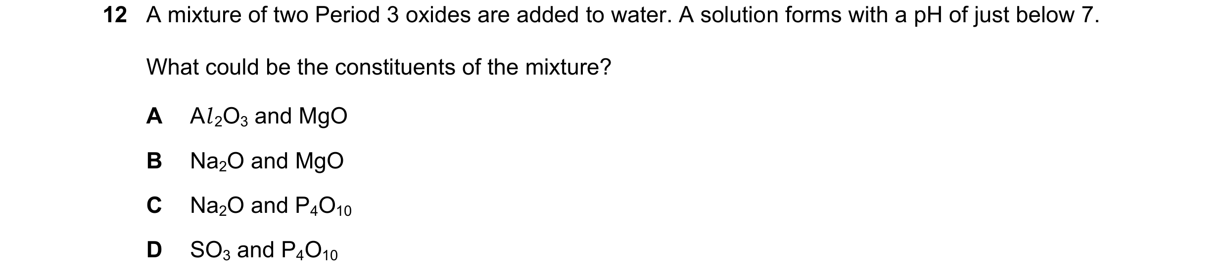 Question 121: A mixture of two Period 3 oxides are added to water. A solution forms with a pH of just below 7. What could be the constituents of the mixt…
