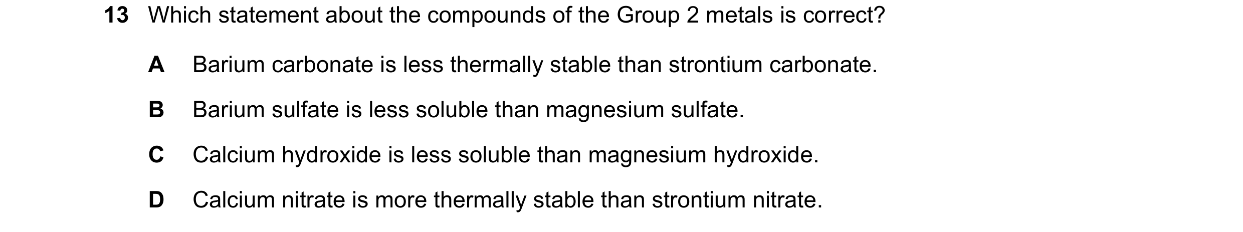 Question 200: Which statement about the compounds of the Group 2 metals is correct? A Barium carbonate is less thermally stable than strontium carbonate.…