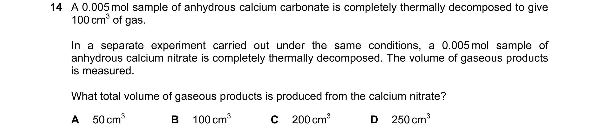 Question 201: A 0.005 mol sample of anhydrous calcium carbonate is completely thermally decomposed to give 100 cm3 of gas. In a separate experiment carri…