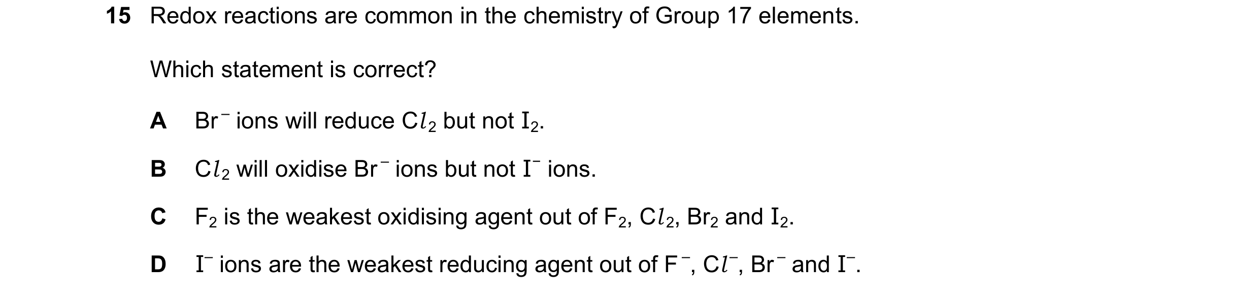 Question 74: Redox reactions are common in the chemistry of Group 17 elements. Which statement is correct? A Br – ions will reduce Cl 2 but not I2. B Cl…