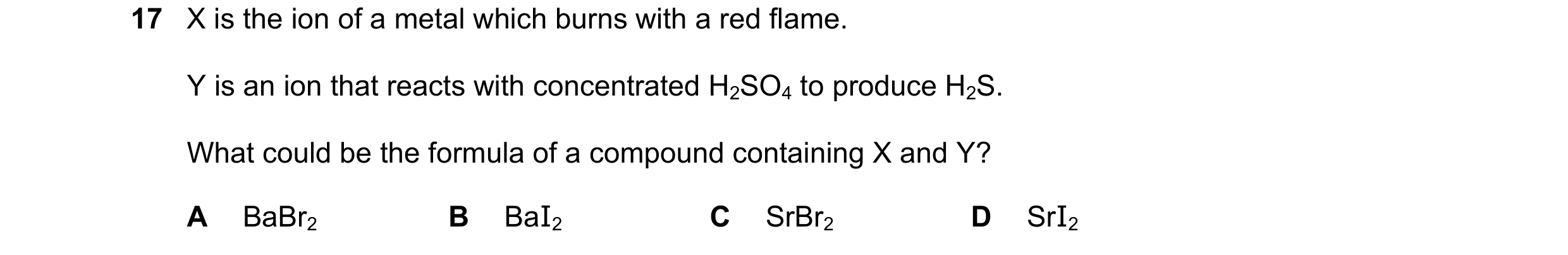 Question 202: X is the ion of a metal which burns with a red flame. Y is an ion that reacts with concentrated H2SO4 to produce H2S. What could be the for…