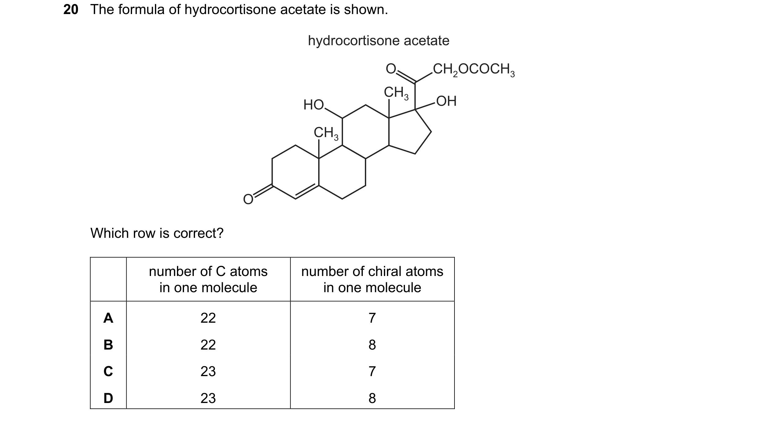 Question 49: The formula of hydrocortisone acetate is shown. hydrocortisone acetate O CH2OCOCH3 CH3 HO OH CH3 O Which row is correct? number of C atoms …